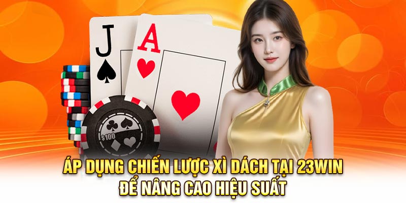 Áp dụng chiến lược xì dách tại 23Win để nâng cao hiệu suất