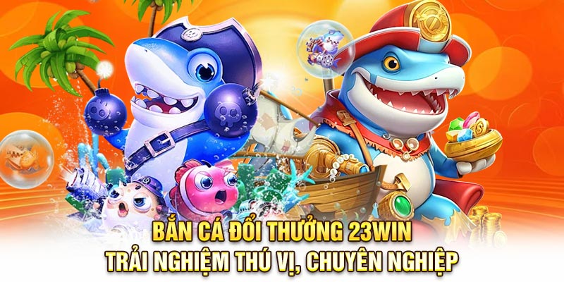 Bắn Cá Đổi Thưởng 23Win – Trải Nghiệm Thú Vị, Chuyên Nghiệp