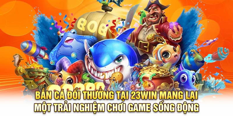Bắn cá đổi thưởng tại 23Win mang lại một trải nghiệm chơi game sống động