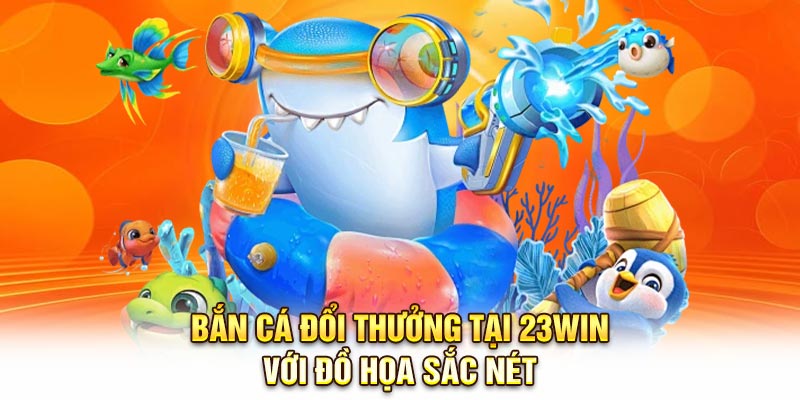 Bắn cá đổi thưởng tại 23Win với đồ họa sắc nét