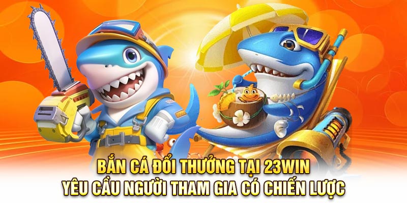 Bắn cá đổi thưởng tại 23Win yêu cầu người tham gia có chiến lược