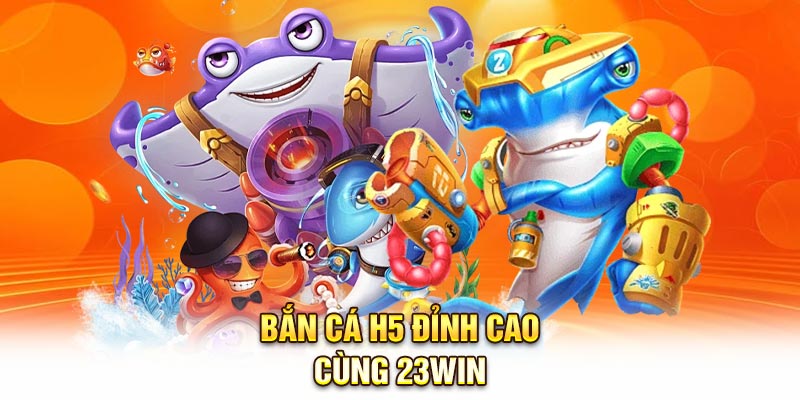 Bắn cá H5 đỉnh cao cùng 23Win
