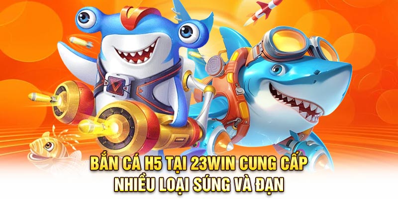 Bắn cá H5 tại 23Win cung cấp nhiều loại súng và đạn
