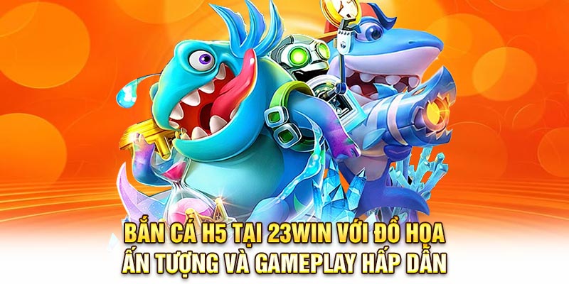 Bắn cá H5 tại 23Win với đồ họa ấn tượng và gameplay hấp dẫn