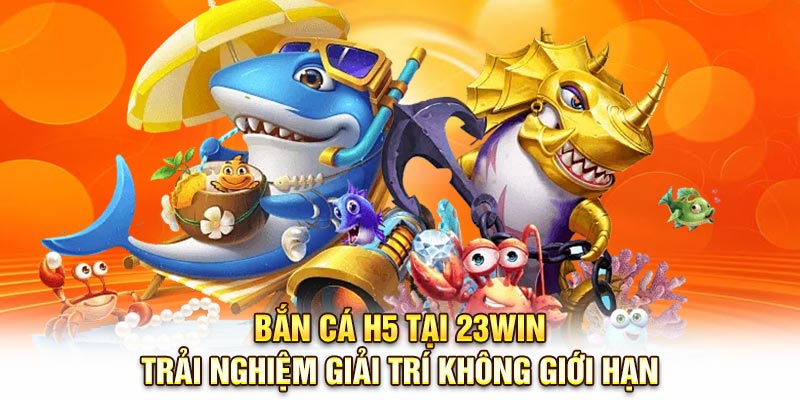 Bắn Cá H5 Tại 23WIN – Trải Nghiệm Giải Trí Không Giới Hạn