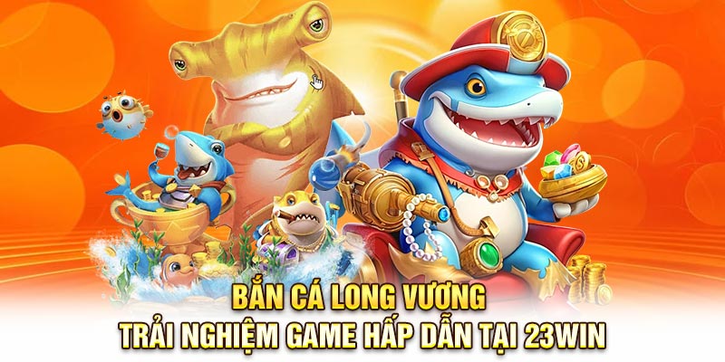 Bắn Cá Long Vương - Trải Nghiệm Game Hấp Dẫn Tại 23Win