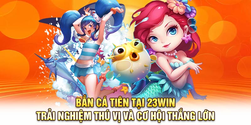 Bắn Cá Tiên 23Win – Trải Nghiệm Thú Vị Và Cơ Hội Thắng Lớn