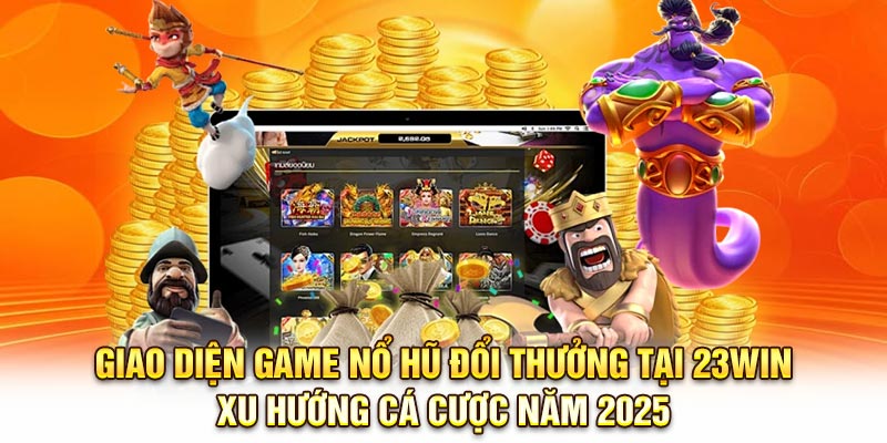 Giao diện game nổ hũ đổi thưởng tại 23Win – xu hướng cá cược năm 2025