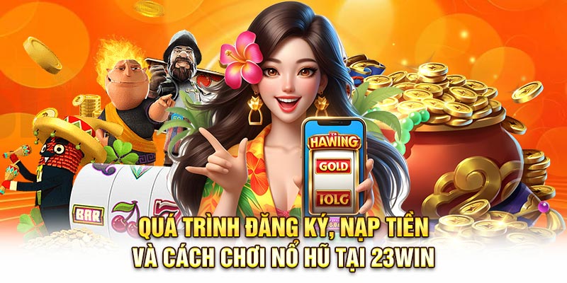 Quá trình đăng ký, nạp tiền và cách chơi nổ hũ tại 23Win