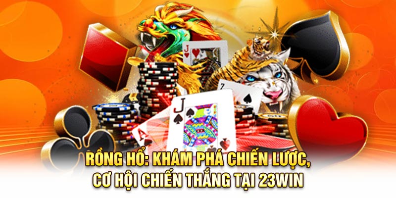 Rồng Hổ: Khám Phá Chiến Lược, Cơ Hội Chiến Thắng Tại 23Win