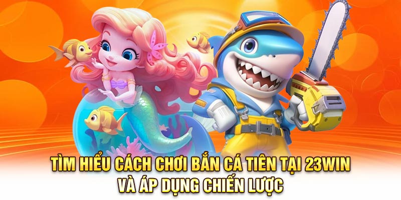 Tìm hiểu cách chơi Bắn cá tiên tại 23Win và áp dụng chiến lược