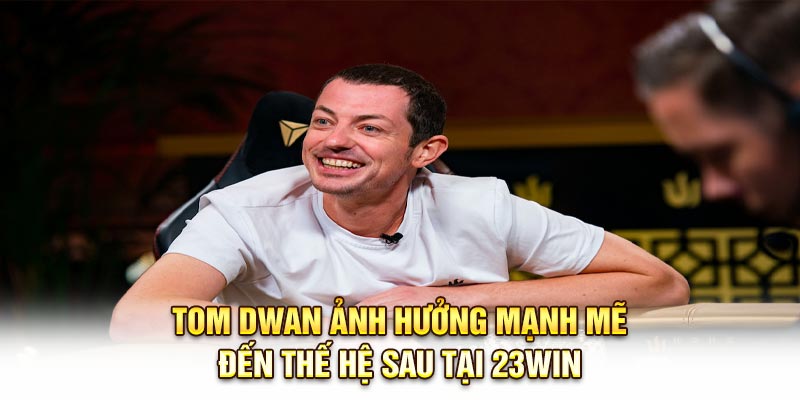 Tom Dwan ảnh hưởng mạnh mẽ đến thế hệ sau tại 23Win