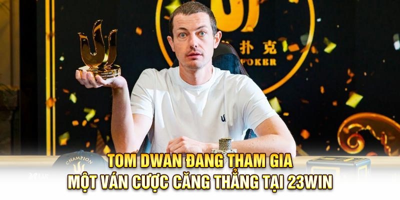 Tom Dwan đang tham gia một ván cược căng thẳng tại 23Win