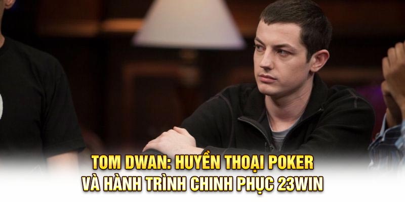 Tom Dwan: Huyền Thoại Poker Và Hành Trình Chinh Phục 23Win