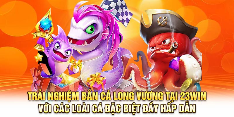 Trải nghiệm Bắn cá long vương tại 23Win với các loài cá đặc biệt đầy hấp dẫn