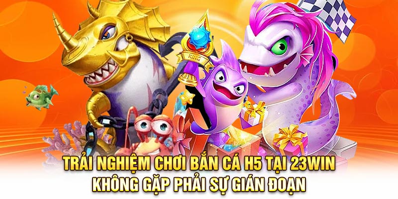Trải nghiệm chơi Bắn cá H5 tại 23Win không gặp phải sự gián đoạn