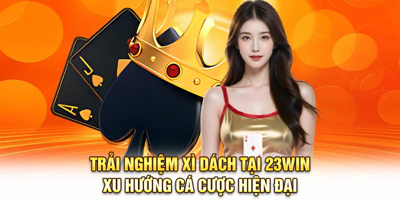 Trải nghiệm xì dách tại 23Win – xu hướng cá cược hiện đại